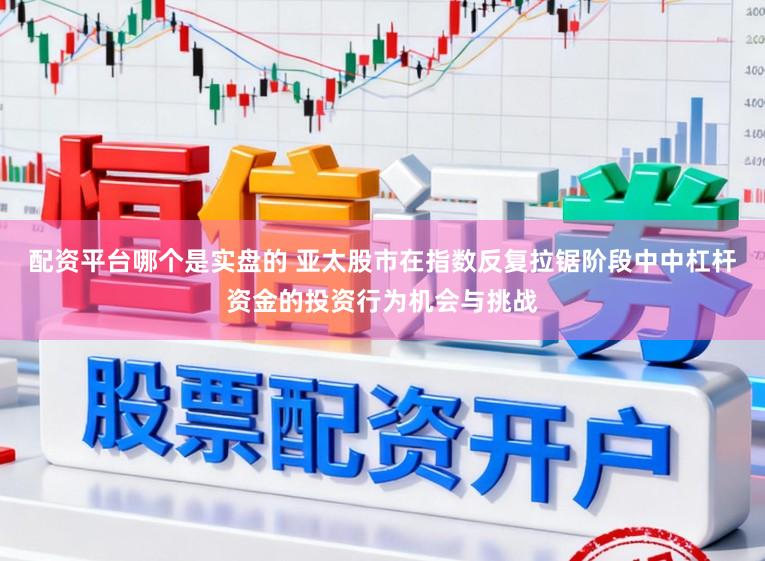 配资平台哪个是实盘的 亚太股市在指数反复拉锯阶段中中杠杆资金的投资行为机会与挑战