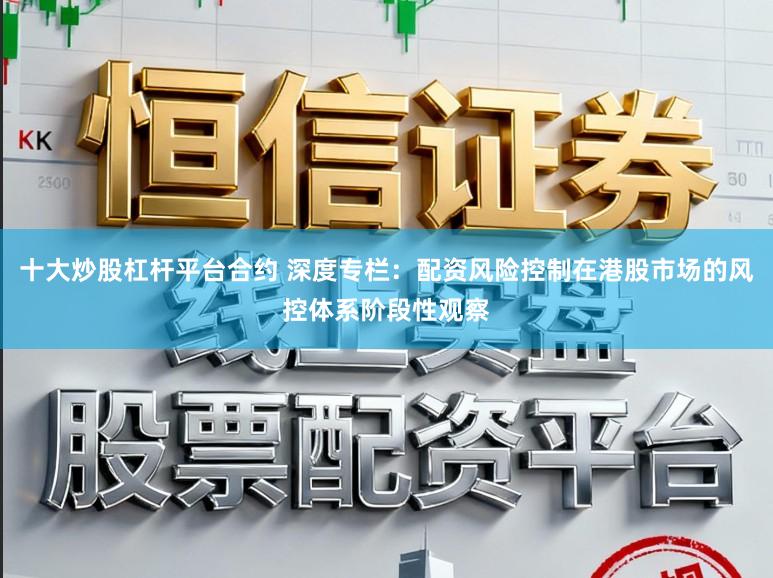 十大炒股杠杆平台合约 深度专栏：配资风险控制在港股市场的风控体系阶段性观察