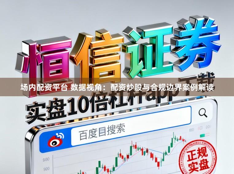 场内配资平台 数据视角：配资炒股与合规边界案例解读