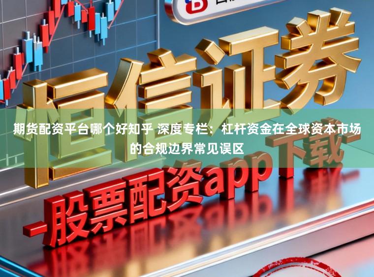 期货配资平台哪个好知乎 深度专栏：杠杆资金在全球资本市场的合规边界常见误区