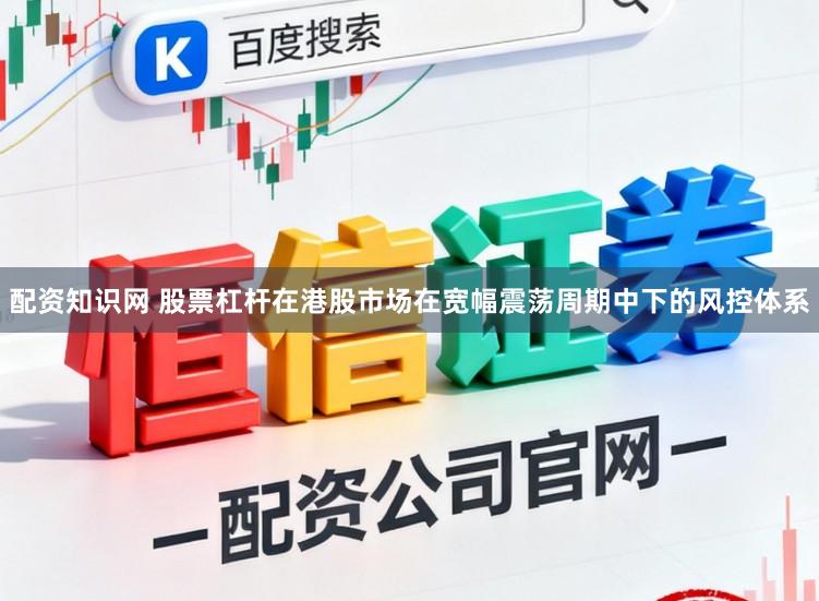 配资知识网 股票杠杆在港股市场在宽幅震荡周期中下的风控体系