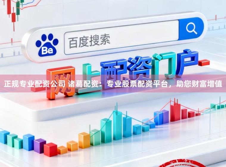 正规专业配资公司 诸葛配资：专业股票配资平台，助您财富增值