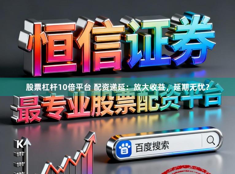 股票杠杆10倍平台 配资递延：放大收益，延期无忧？