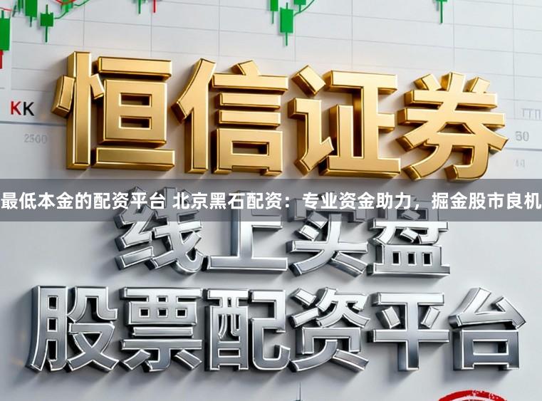 最低本金的配资平台 北京黑石配资：专业资金助力，掘金股市良机