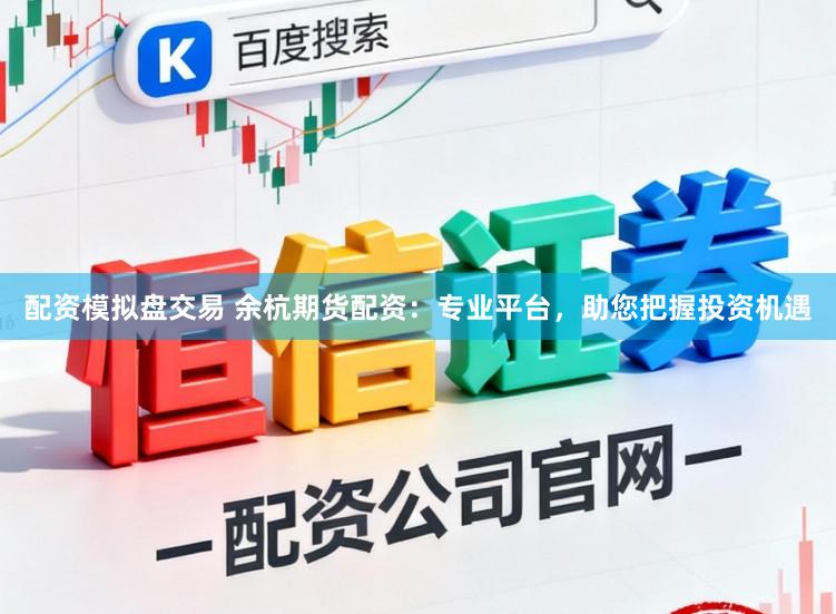 配资模拟盘交易 余杭期货配资：专业平台，助您把握投资机遇
