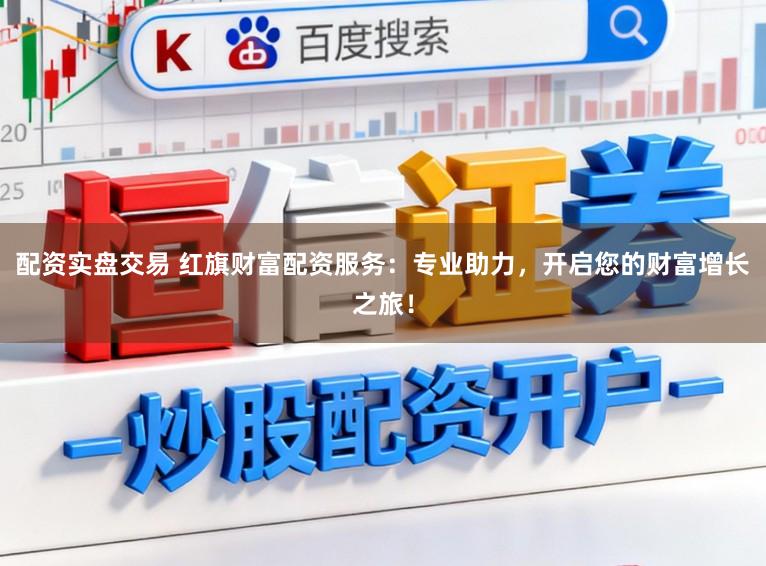 配资实盘交易 红旗财富配资服务：专业助力，开启您的财富增长之旅！