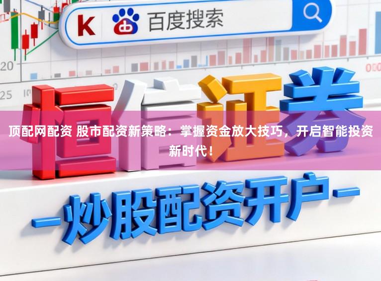 顶配网配资 股市配资新策略:掌握资金放大技巧,开启智能投资新时代!
