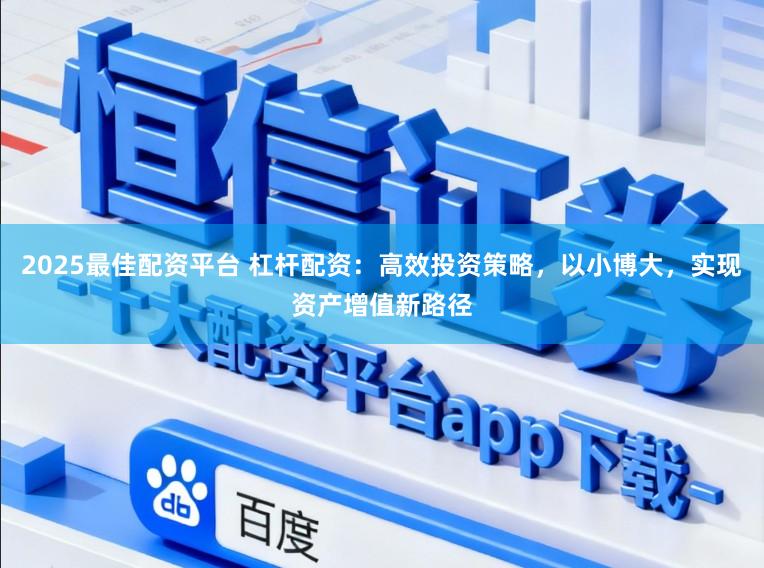 2025最佳配资平台 杠杆配资：高效投资策略，以小博大，实现资产增值新路径