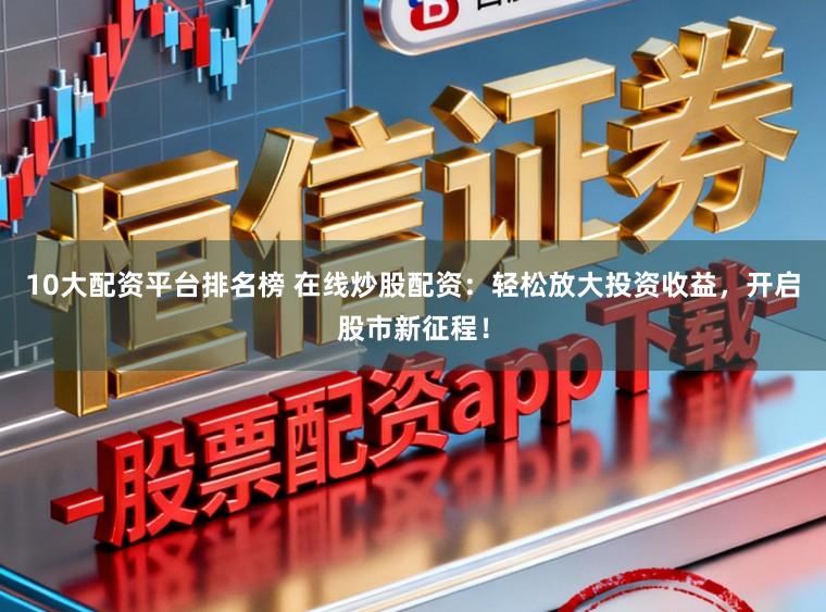 10大配资平台排名榜 在线炒股配资：轻松放大投资收益，开启股市新征程！