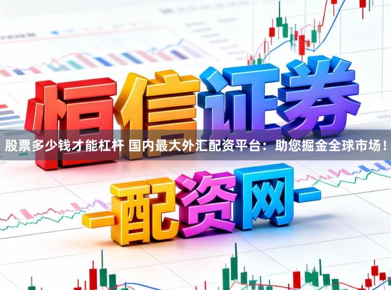 股票多少钱才能杠杆 国内最大外汇配资平台:助您掘金全球市场!