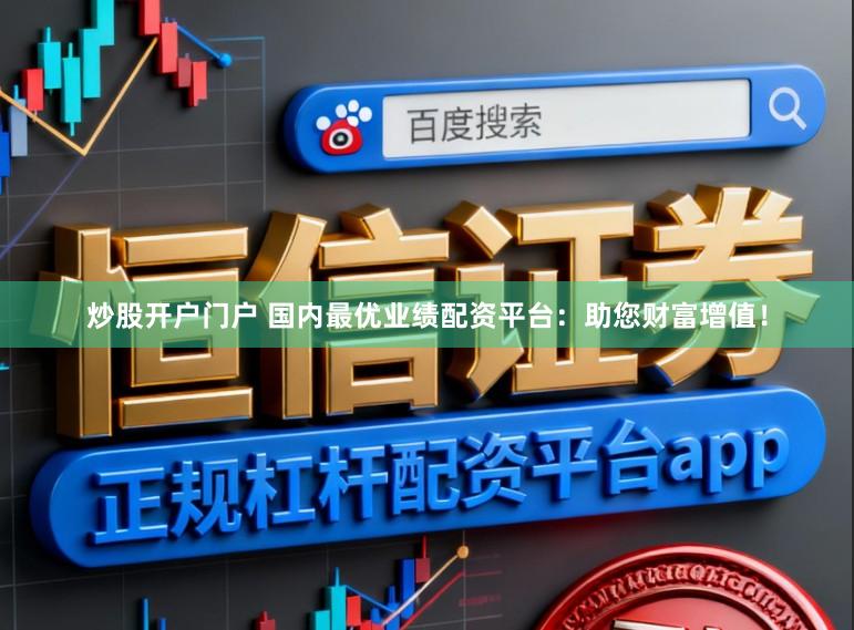 炒股开户门户 国内最优业绩配资平台:助您财富增值!