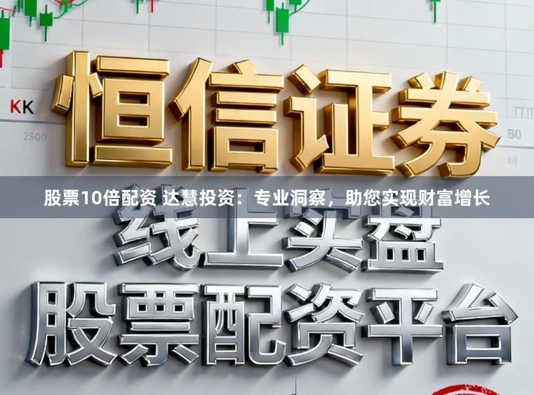 股票10倍配资 达慧投资：专业洞察，助您实现财富增长