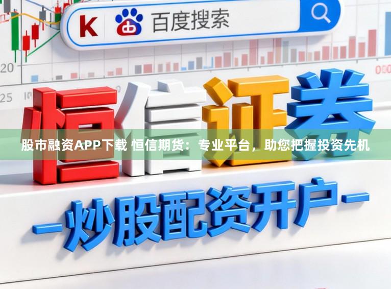 股市融资APP下载 恒信期货：专业平台，助您把握投资先机