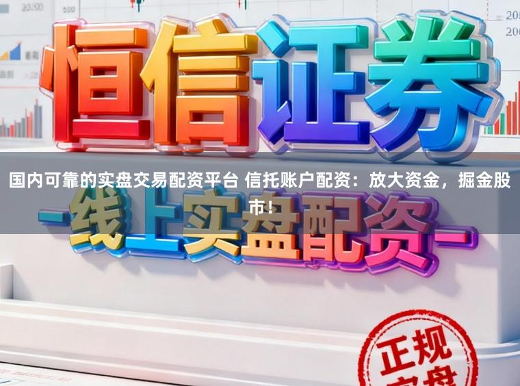 国内可靠的实盘交易配资平台 信托账户配资：放大资金，掘金股市！