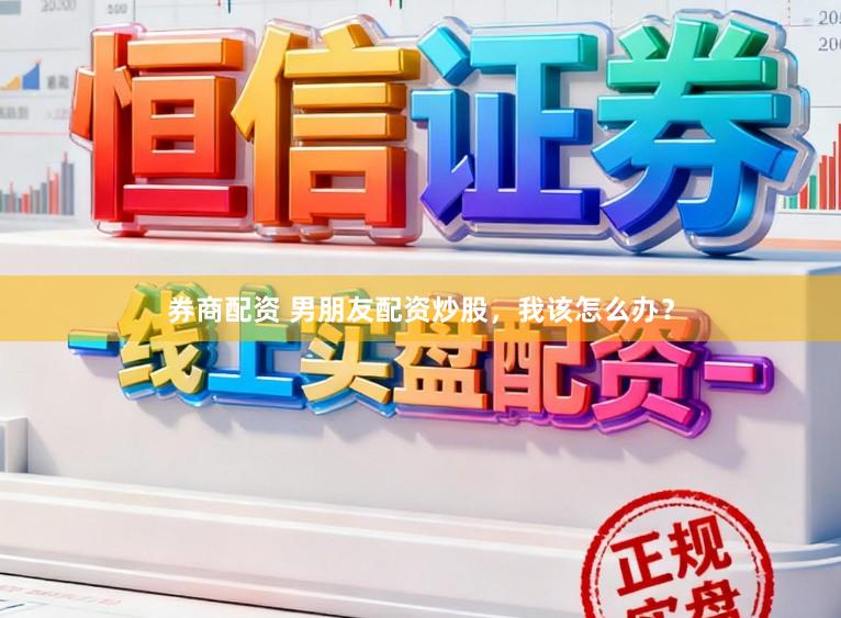券商配资 男朋友配资炒股，我该怎么办？
