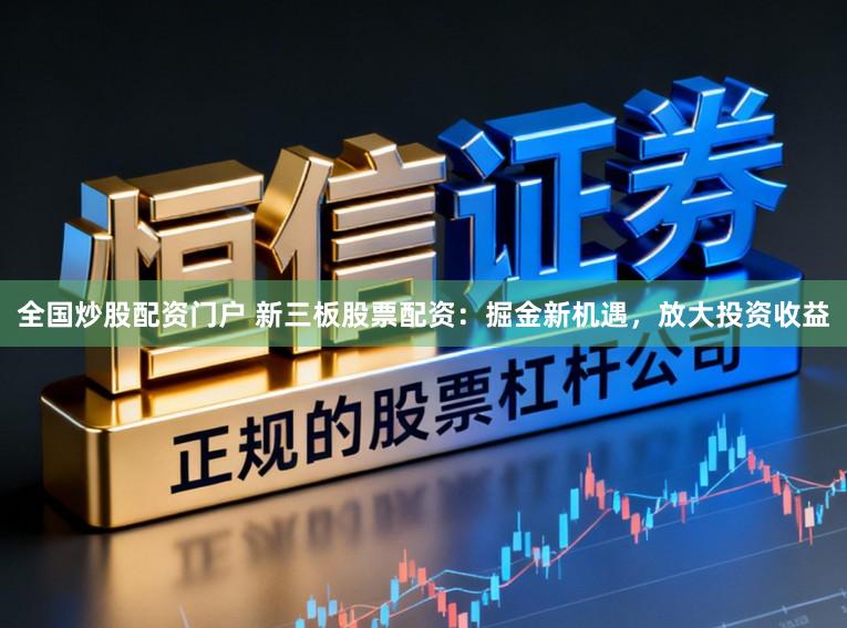 全国炒股配资门户 新三板股票配资：掘金新机遇，放大投资收益