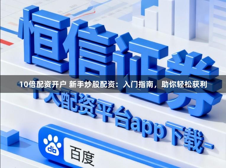 10倍配资开户 新手炒股配资：入门指南，助你轻松获利