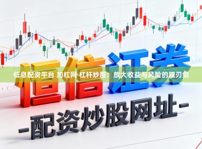 低息配资平台 加杠网 杠杆炒股：放大收益与风险的双刃剑